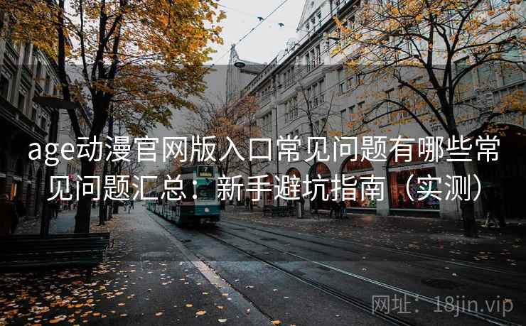 age动漫官网版入口常见问题有哪些常见问题汇总：新手避坑指南（实测）