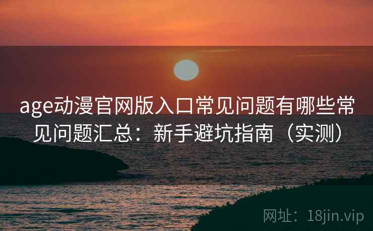 age动漫官网版入口常见问题有哪些常见问题汇总：新手避坑指南（实测）
