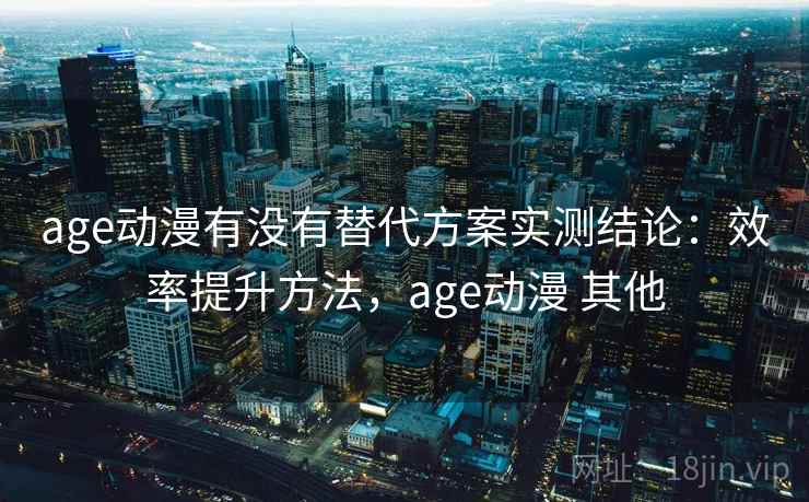 age动漫有没有替代方案实测结论：效率提升方法，age动漫 其他