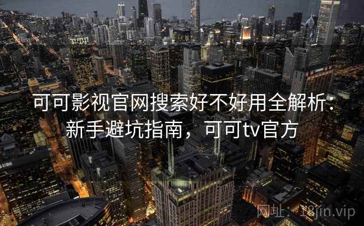 可可影视官网搜索好不好用全解析：新手避坑指南，可可tv官方