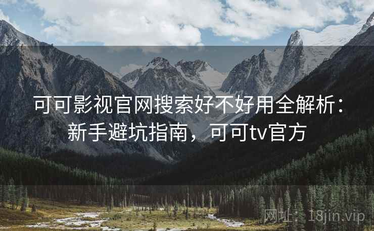 可可影视官网搜索好不好用全解析：新手避坑指南，可可tv官方