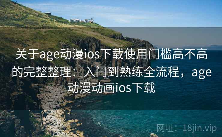 关于age动漫ios下载使用门槛高不高的完整整理：入门到熟练全流程，age动漫动画ios下载