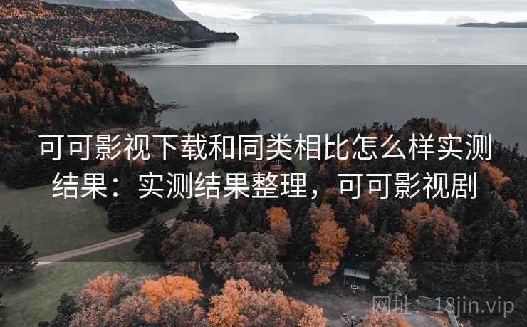 可可影视下载和同类相比怎么样实测结果：实测结果整理，可可影视剧