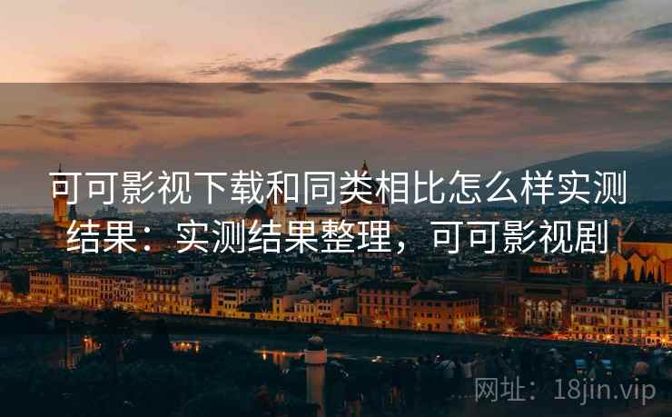 可可影视下载和同类相比怎么样实测结果：实测结果整理，可可影视剧