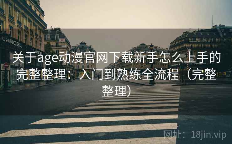 关于age动漫官网下载新手怎么上手的完整整理：入门到熟练全流程（完整整理）