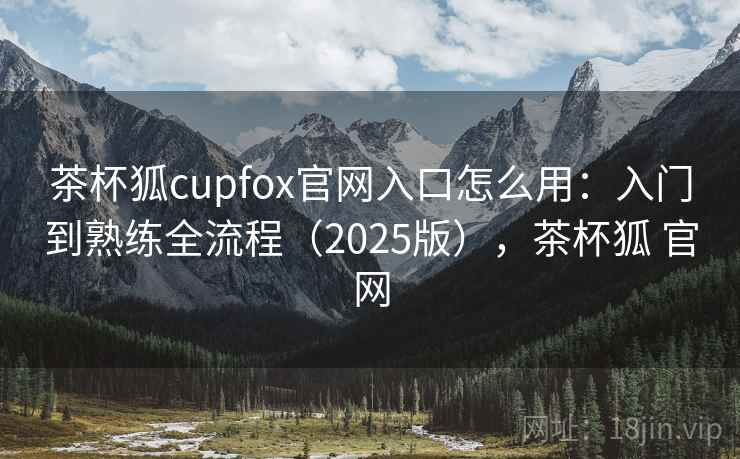 茶杯狐cupfox官网入口怎么用：入门到熟练全流程（2025版），茶杯狐 官网