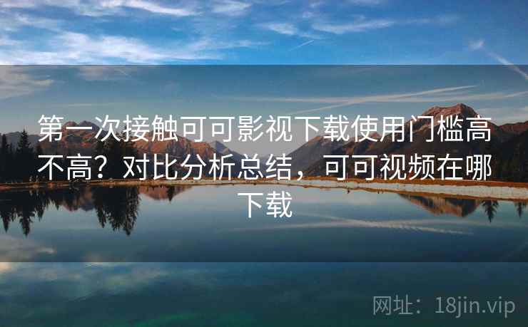 第一次接触可可影视下载使用门槛高不高？对比分析总结，可可视频在哪下载