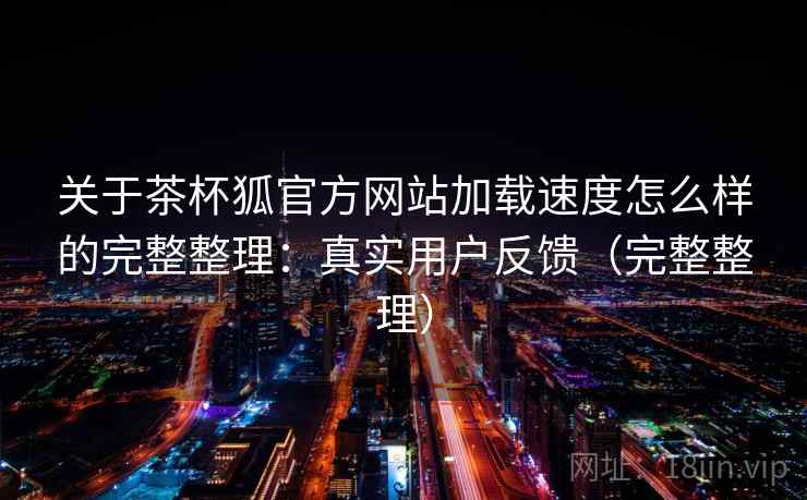关于茶杯狐官方网站加载速度怎么样的完整整理：真实用户反馈（完整整理）
