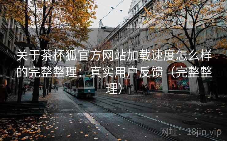 关于茶杯狐官方网站加载速度怎么样的完整整理：真实用户反馈（完整整理）