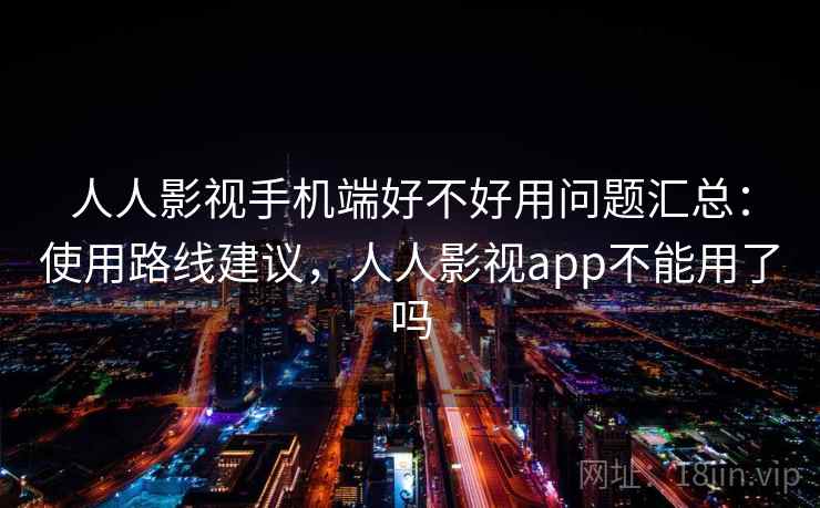 人人影视手机端好不好用问题汇总：使用路线建议，人人影视app不能用了吗