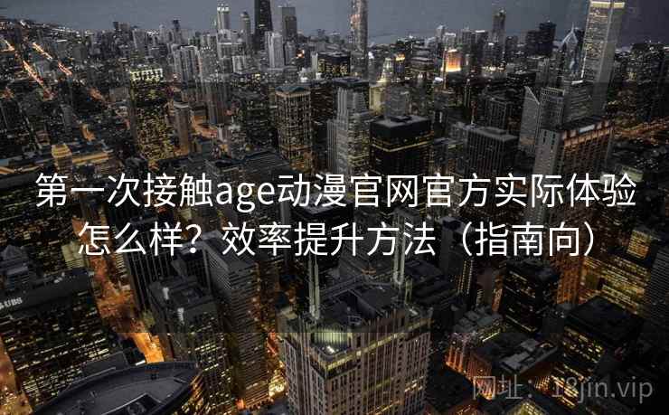 第一次接触age动漫官网官方实际体验怎么样？效率提升方法（指南向）