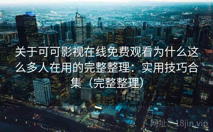 关于可可影视在线免费观看为什么这么多人在用的完整整理：实用技巧合集（完整整理）
