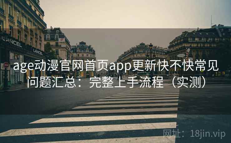 age动漫官网首页app更新快不快常见问题汇总：完整上手流程（实测）