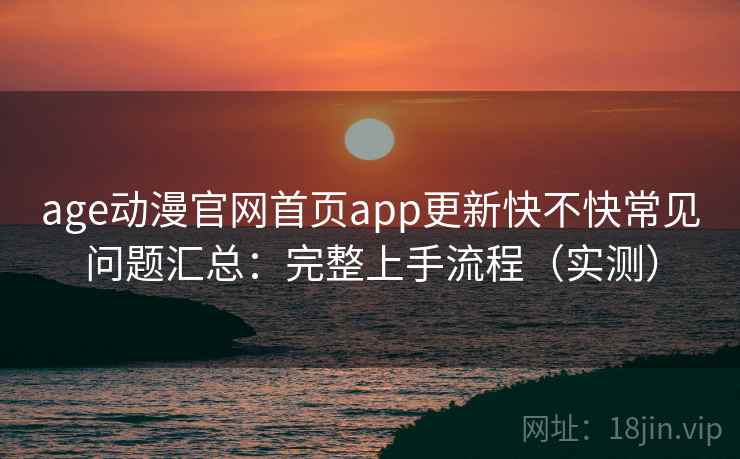 age动漫官网首页app更新快不快常见问题汇总：完整上手流程（实测）