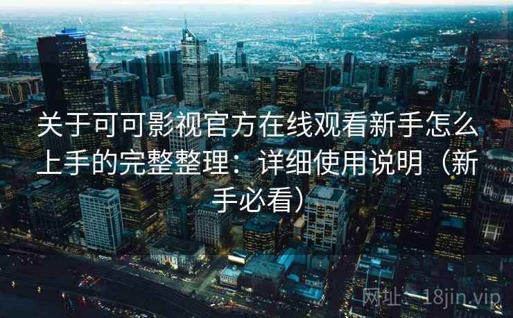 关于可可影视官方在线观看新手怎么上手的完整整理：详细使用说明（新手必看）