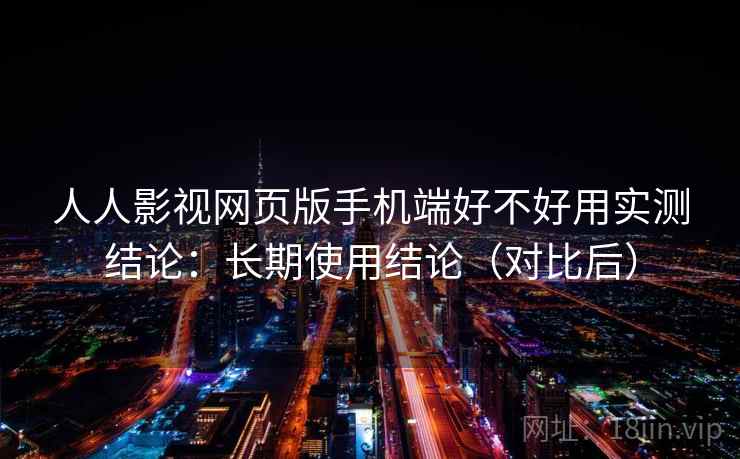 人人影视网页版手机端好不好用实测结论：长期使用结论（对比后）