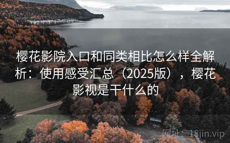 樱花影院入口和同类相比怎么样全解析：使用感受汇总（2025版），樱花影视是干什么的