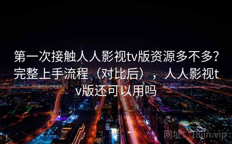 第一次接触人人影视tv版资源多不多？完整上手流程（对比后），人人影视tv版还可以用吗