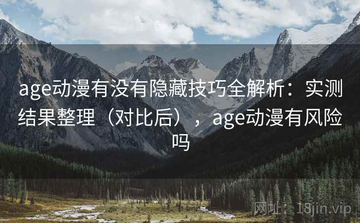 age动漫有没有隐藏技巧全解析：实测结果整理（对比后），age动漫有风险吗