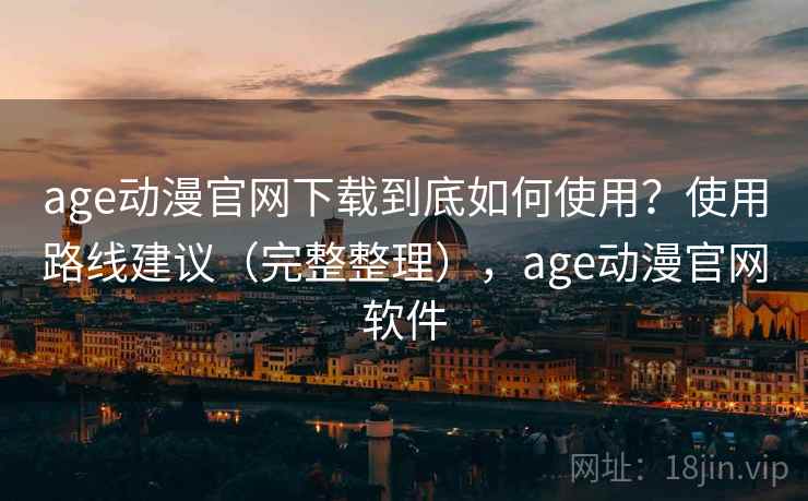 age动漫官网下载到底如何使用？使用路线建议（完整整理），age动漫官网软件