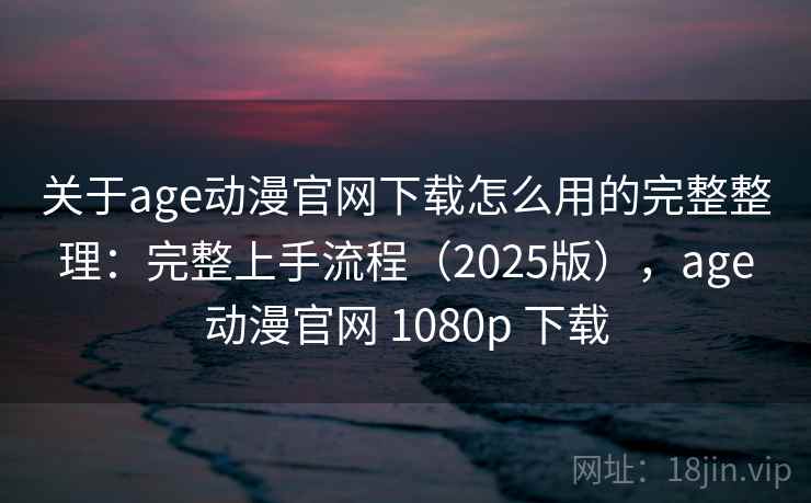 关于age动漫官网下载怎么用的完整整理：完整上手流程（2025版），age动漫官网 1080p 下载