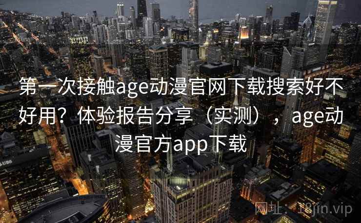 第一次接触age动漫官网下载搜索好不好用？体验报告分享（实测），age动漫官方app下载
