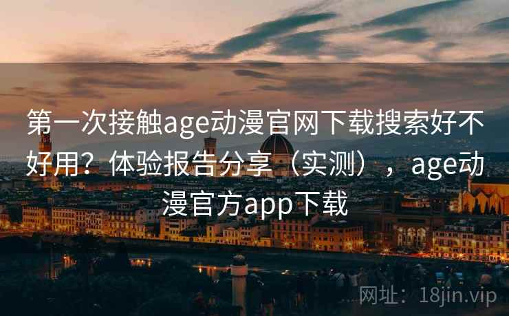 第一次接触age动漫官网下载搜索好不好用？体验报告分享（实测），age动漫官方app下载