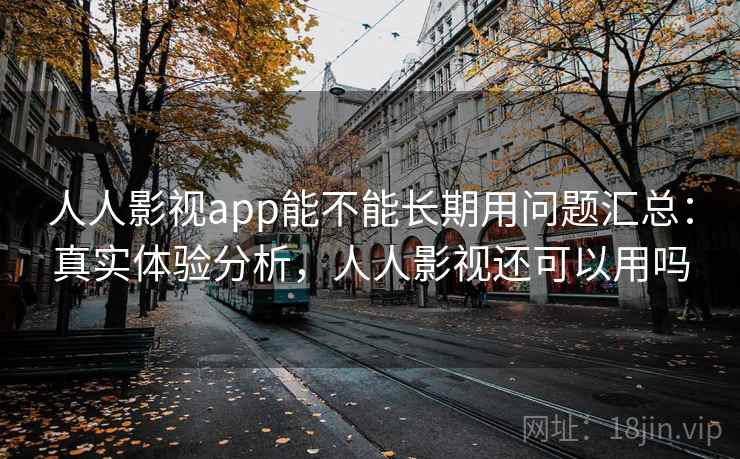 人人影视app能不能长期用问题汇总：真实体验分析，人人影视还可以用吗