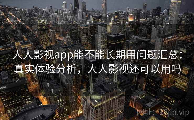 人人影视app能不能长期用问题汇总：真实体验分析，人人影视还可以用吗