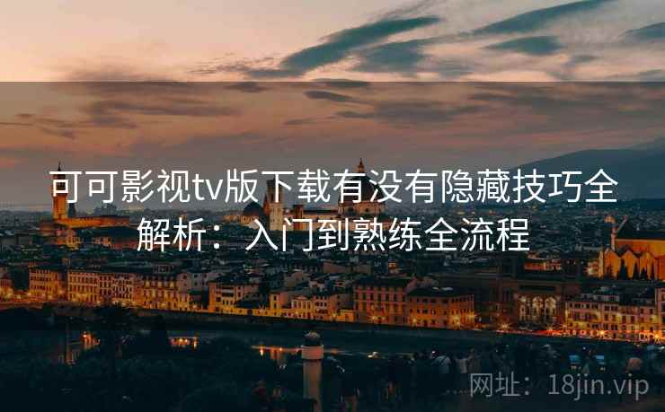 可可影视tv版下载有没有隐藏技巧全解析：入门到熟练全流程