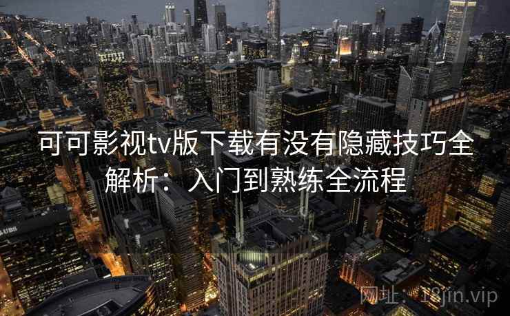 可可影视tv版下载有没有隐藏技巧全解析：入门到熟练全流程