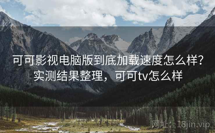 可可影视电脑版到底加载速度怎么样？实测结果整理，可可tv怎么样