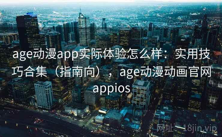 age动漫app实际体验怎么样：实用技巧合集（指南向），age动漫动画官网appios