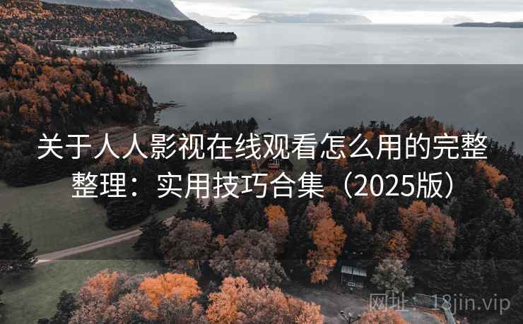 关于人人影视在线观看怎么用的完整整理：实用技巧合集（2025版）
