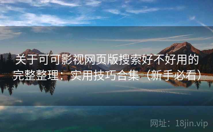 关于可可影视网页版搜索好不好用的完整整理：实用技巧合集（新手必看）