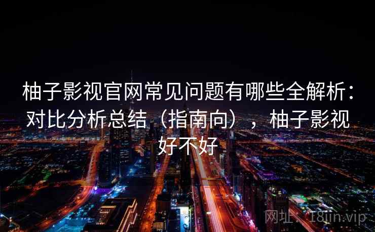 柚子影视官网常见问题有哪些全解析：对比分析总结（指南向），柚子影视好不好