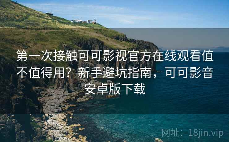 第一次接触可可影视官方在线观看值不值得用?新手避坑指南,可可影音安卓版下载 第一次接触可可影视官方在线观看值不值得用?新手避坑指南,可可影音安卓版下载