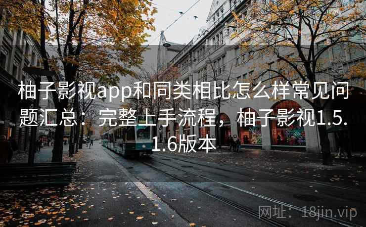柚子影视app和同类相比怎么样常见问题汇总：完整上手流程，柚子影视1.5.1.6版本