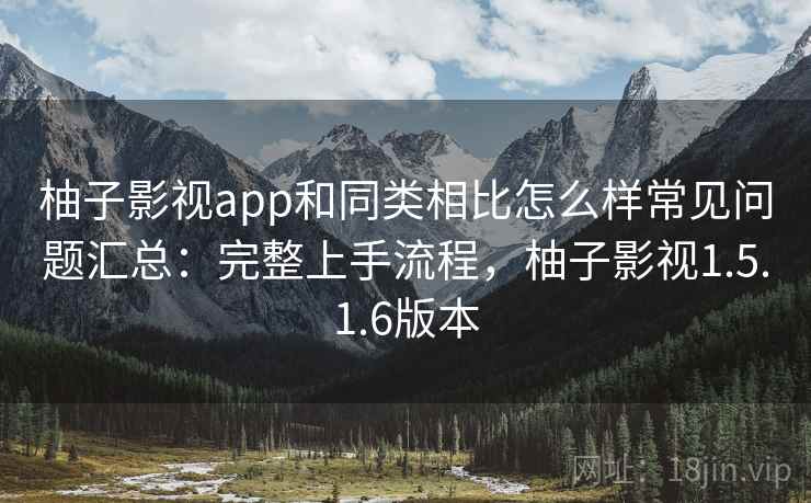 柚子影视app和同类相比怎么样常见问题汇总：完整上手流程，柚子影视1.5.1.6版本