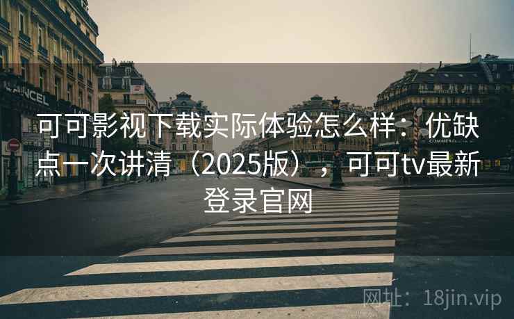 可可影视下载实际体验怎么样：优缺点一次讲清（2025版），可可tv最新登录官网
