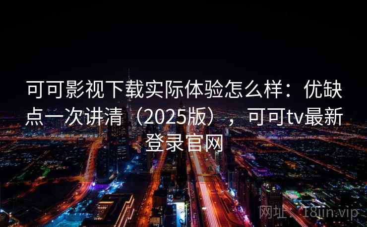 可可影视下载实际体验怎么样：优缺点一次讲清（2025版），可可tv最新登录官网