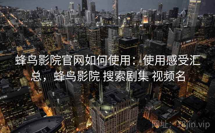 蜂鸟影院官网如何使用：使用感受汇总，蜂鸟影院 搜索剧集 视频名