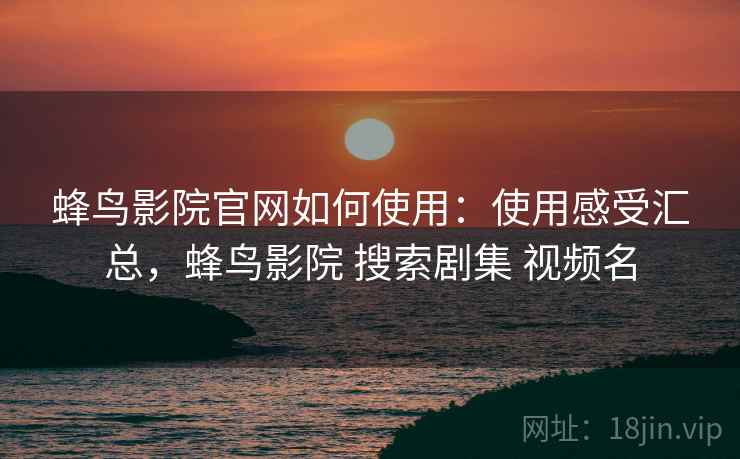 蜂鸟影院官网如何使用：使用感受汇总，蜂鸟影院 搜索剧集 视频名