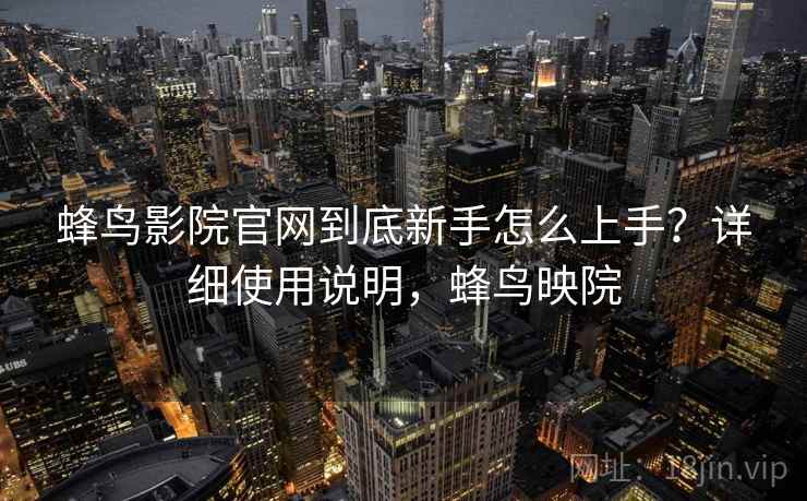蜂鸟影院官网到底新手怎么上手？详细使用说明，蜂鸟映院