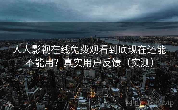 人人影视在线免费观看到底现在还能不能用？真实用户反馈（实测）