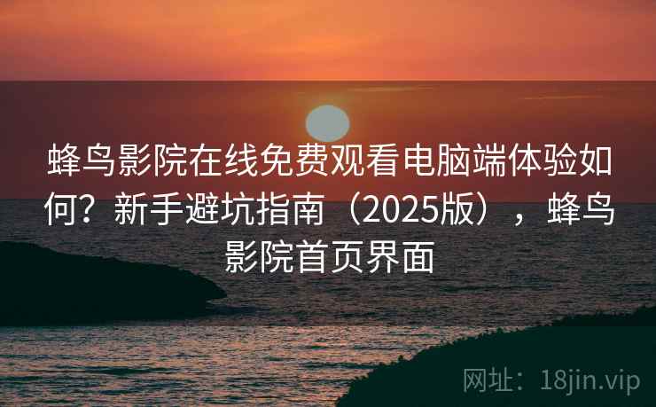 蜂鸟影院在线免费观看电脑端体验如何?新手避坑指南(2025版),蜂鸟影院首页界面 蜂鸟影院在线免费观看电脑端体验如何?新手避坑指南(2025版),蜂鸟影院首页界面