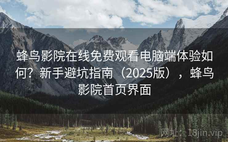 蜂鸟影院在线免费观看电脑端体验如何？新手避坑指南（2025版），蜂鸟影院首页界面