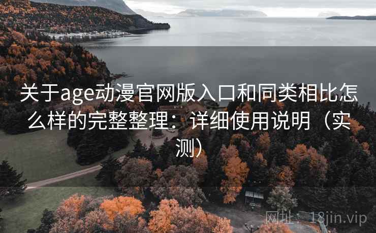 关于age动漫官网版入口和同类相比怎么样的完整整理:详细使用说明(实测) 关于age动漫官网版入口和同类相比怎么样的完整整理:详细使用说明(实测)