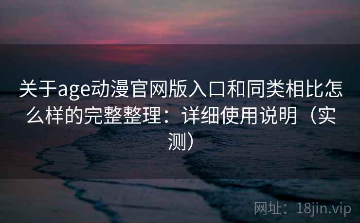 关于age动漫官网版入口和同类相比怎么样的完整整理：详细使用说明（实测）