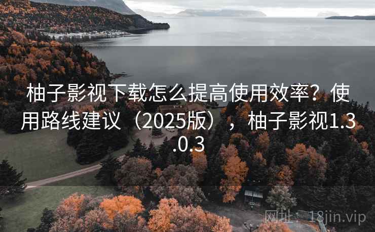 柚子影视下载怎么提高使用效率?使用路线建议(2025版),柚子影视1.3.0.3 柚子影视下载怎么提高使用效率?使用路线建议(2025版),柚子影视1.3.0.3